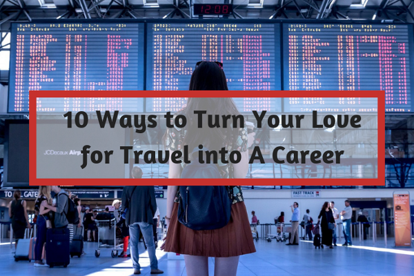 10 Ways to Turn Your Love for Travel into A Career