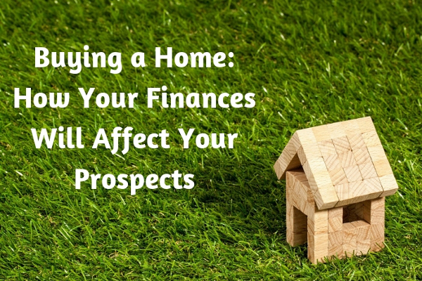 Buying a Home- How Your Finances Will Affect Your Prospects