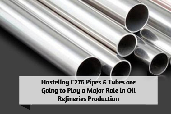 Hastelloy C276 Pipes & Tubes are Going to Play a Major Role in Oil Refineries Production