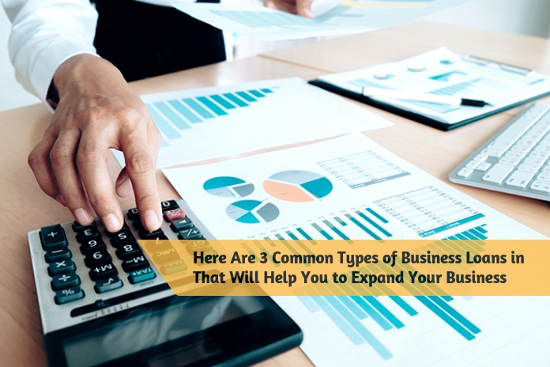 Here Are 3 Common Types of Business Loans in That Will Help You to Expand Your Business