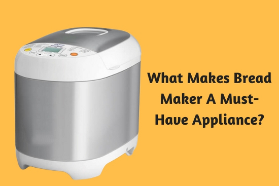 What Makes Bread Maker A Must-Have Appliance