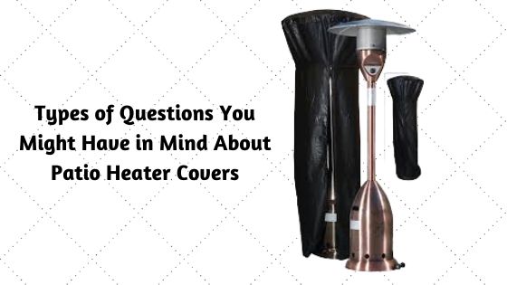 Types of Questions You Might Have in Mind About Patio Heater Covers