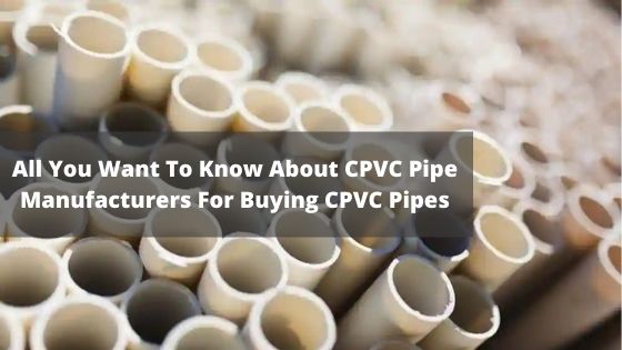 All You Want To Know About CPVC Pipe Manufacturers For Buying CPVC Pipes