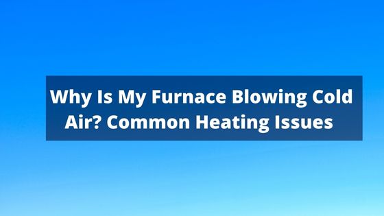 Why Is My Furnace Blowing Cold Air - Common Heating Issues