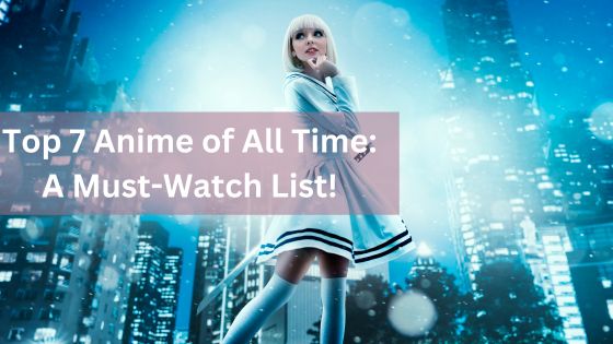 Top 7 Anime of All Time - A Must-Watch List